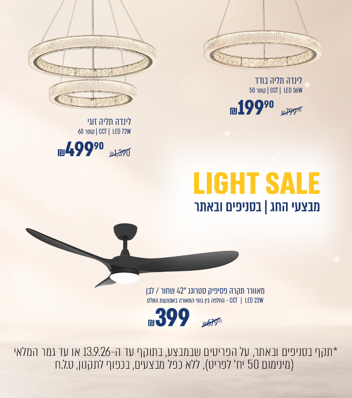 Light-sale מבצעי חג | מאוורר תקרה פסיפיק סטרונג 42 לבן\שחור ב399 ₪  במקום 679.90 ₪  | מנורת תליה לינדה בודד ב199.90 ₪  במקום 799.90 ₪  | מנורת תליה לינדה זוגי ב499.90 ₪  במקום 1390 ₪ | בתוקף עד 13.09.2026